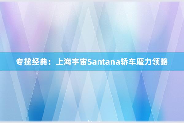 专揽经典：上海宇宙Santana轿车魔力领略
